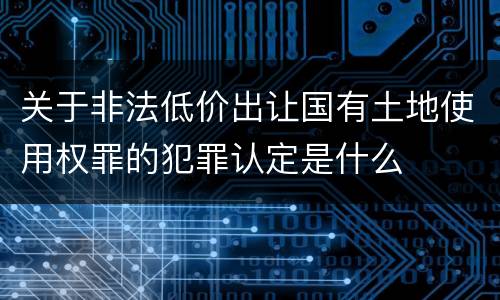 关于非法低价出让国有土地使用权罪的犯罪认定是什么