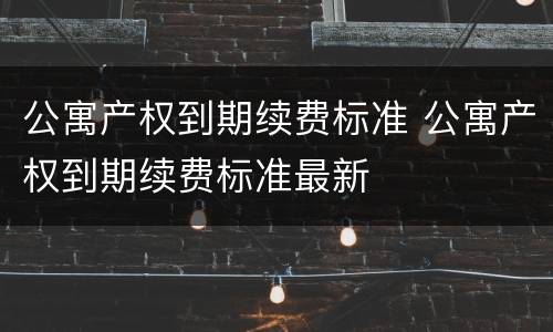 公寓产权到期续费标准 公寓产权到期续费标准最新
