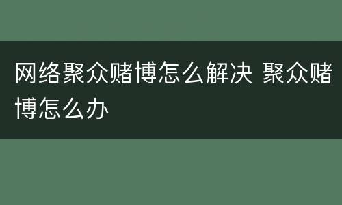 网络聚众赌博怎么解决 聚众赌博怎么办