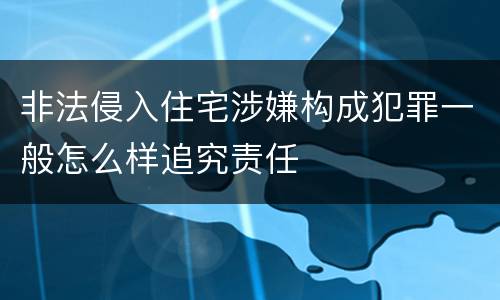 非法侵入住宅涉嫌构成犯罪一般怎么样追究责任