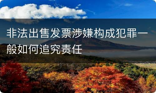 非法出售发票涉嫌构成犯罪一般如何追究责任