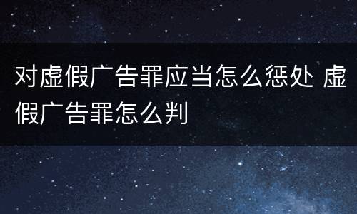 对虚假广告罪应当怎么惩处 虚假广告罪怎么判