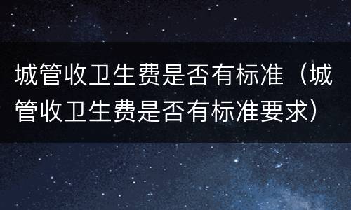 城管收卫生费是否有标准（城管收卫生费是否有标准要求）