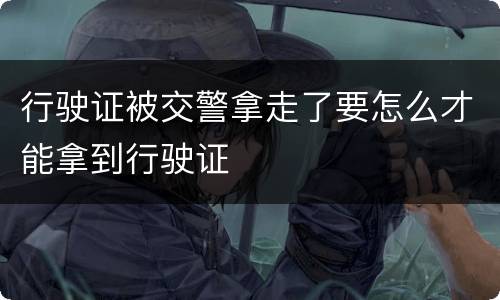 行驶证被交警拿走了要怎么才能拿到行驶证