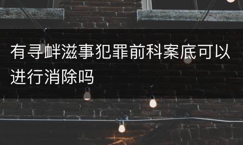 有寻衅滋事犯罪前科案底可以进行消除吗