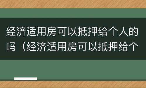 经济适用房可以抵押给个人的吗（经济适用房可以抵押给个人的吗）