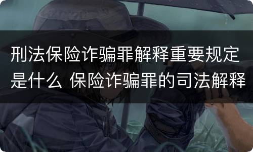 刑法保险诈骗罪解释重要规定是什么 保险诈骗罪的司法解释