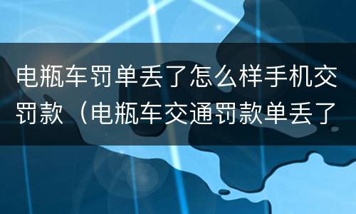 电瓶车罚单丢了怎么样手机交罚款（电瓶车交通罚款单丢了怎么交罚款）