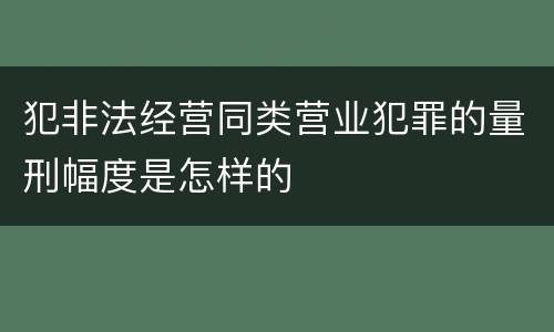 犯非法经营同类营业犯罪的量刑幅度是怎样的