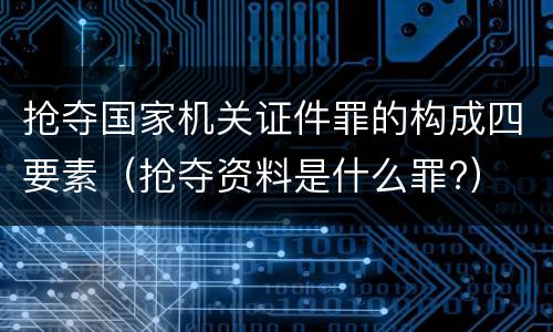 抢夺国家机关证件罪的构成四要素（抢夺资料是什么罪?）