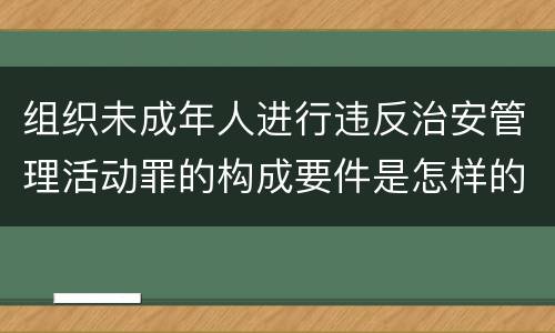组织未成年人进行违反治安管理活动罪的构成要件是怎样的