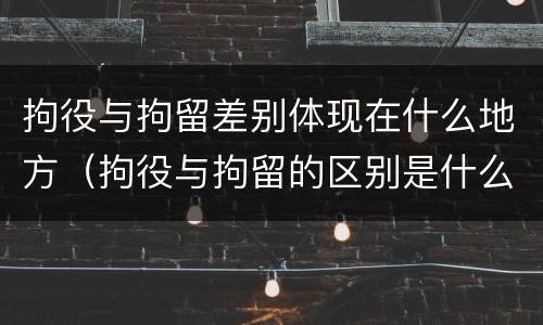 拘役与拘留差别体现在什么地方（拘役与拘留的区别是什么）