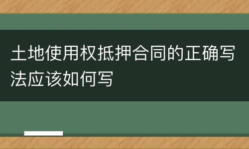 土地使用权抵押合同的正确写法应该如何写