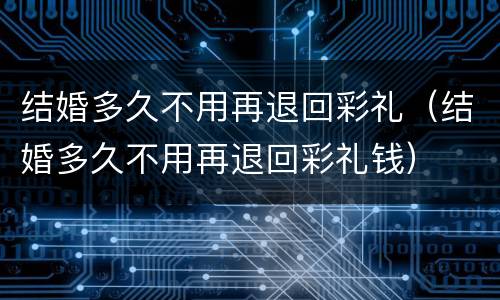 结婚多久不用再退回彩礼（结婚多久不用再退回彩礼钱）