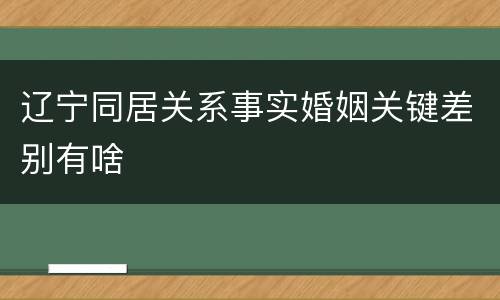 辽宁同居关系事实婚姻关键差别有啥