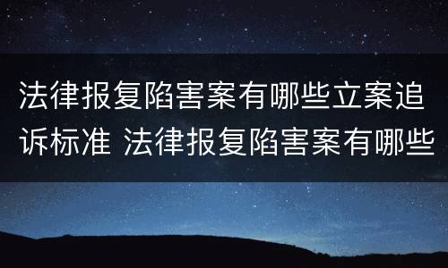 法律报复陷害案有哪些立案追诉标准 法律报复陷害案有哪些立案追诉标准呢