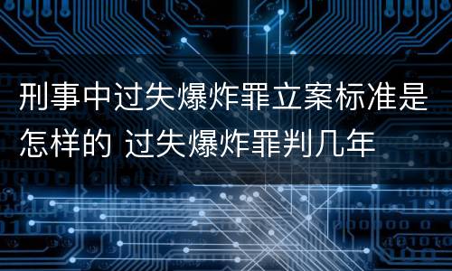 刑事中过失爆炸罪立案标准是怎样的 过失爆炸罪判几年