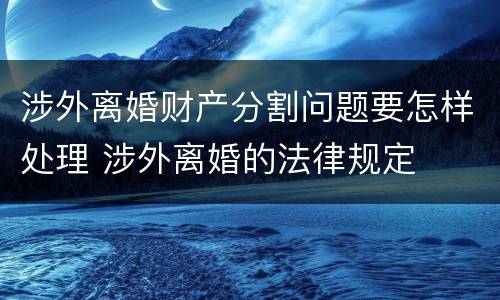 涉外离婚财产分割问题要怎样处理 涉外离婚的法律规定