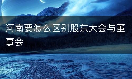 河南要怎么区别股东大会与董事会