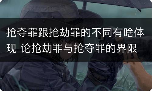 抢夺罪跟抢劫罪的不同有啥体现 论抢劫罪与抢夺罪的界限