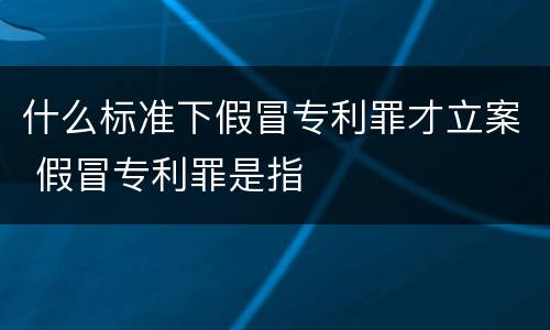 什么标准下假冒专利罪才立案 假冒专利罪是指