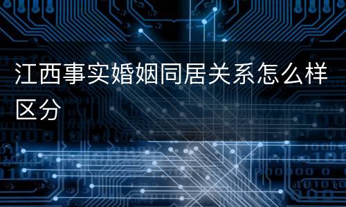 江西事实婚姻同居关系怎么样区分