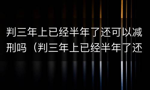 判三年上已经半年了还可以减刑吗（判三年上已经半年了还可以减刑吗知乎）