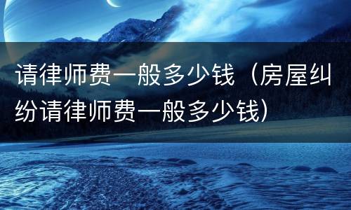 请律师费一般多少钱（房屋纠纷请律师费一般多少钱）