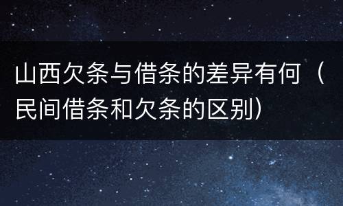 山西欠条与借条的差异有何（民间借条和欠条的区别）