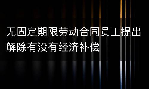 无固定期限劳动合同员工提出解除有没有经济补偿