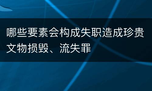 哪些要素会构成失职造成珍贵文物损毁、流失罪