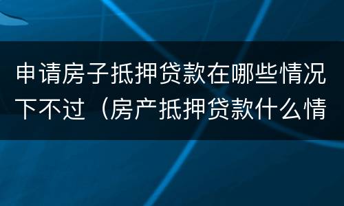 申请房子抵押贷款在哪些情况下不过（房产抵押贷款什么情况下贷不到款）