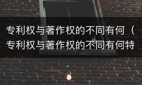 专利权与著作权的不同有何（专利权与著作权的不同有何特点）
