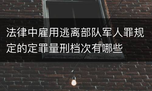 法律中雇用逃离部队军人罪规定的定罪量刑档次有哪些