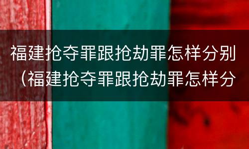 福建抢夺罪跟抢劫罪怎样分别（福建抢夺罪跟抢劫罪怎样分别认定）