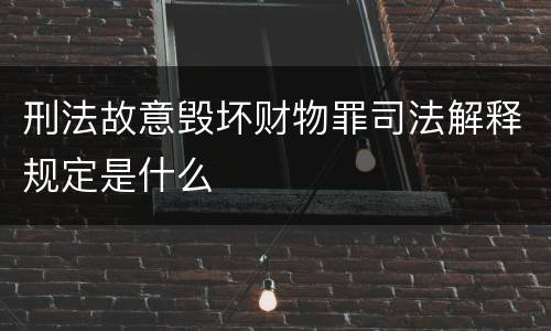刑法故意毁坏财物罪司法解释规定是什么