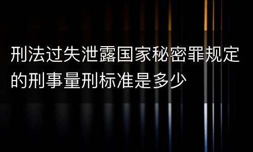刑法过失泄露国家秘密罪规定的刑事量刑标准是多少