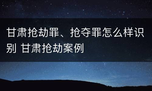 甘肃抢劫罪、抢夺罪怎么样识别 甘肃抢劫案例