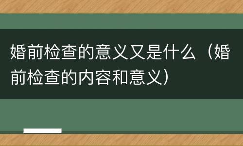 婚前检查的意义又是什么（婚前检查的内容和意义）