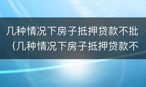 几种情况下房子抵押贷款不批（几种情况下房子抵押贷款不批款）