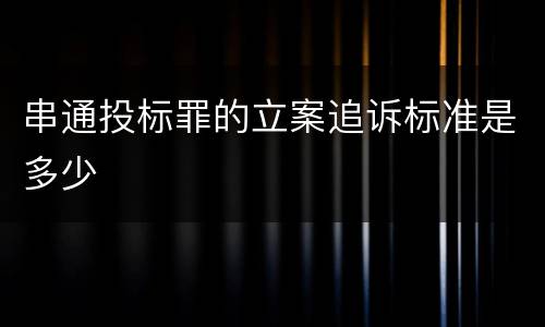 串通投标罪的立案追诉标准是多少