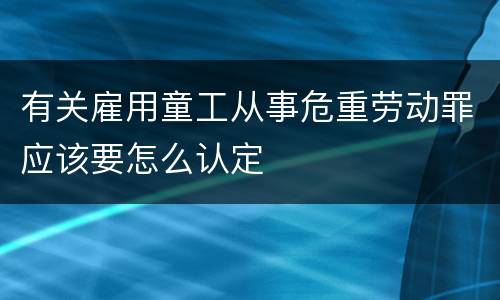 有关雇用童工从事危重劳动罪应该要怎么认定