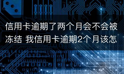 信用卡逾期了两个月会不会被冻结 我信用卡逾期2个月该怎么办