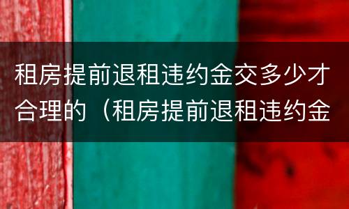 租房提前退租违约金交多少才合理的（租房提前退租违约金交多少才合理的呢）