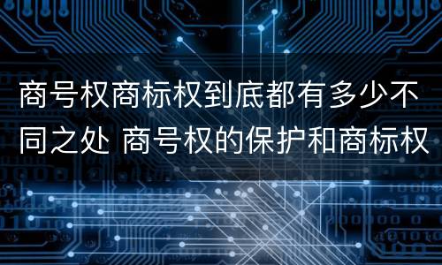 商号权商标权到底都有多少不同之处 商号权的保护和商标权的保护一样是全国性范围的