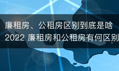 廉租房、公租房区别到底是啥2022 廉租房和公租房有何区别