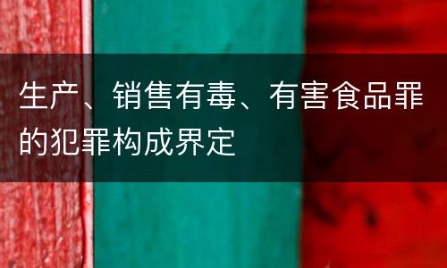 生产、销售有毒、有害食品罪的犯罪构成界定