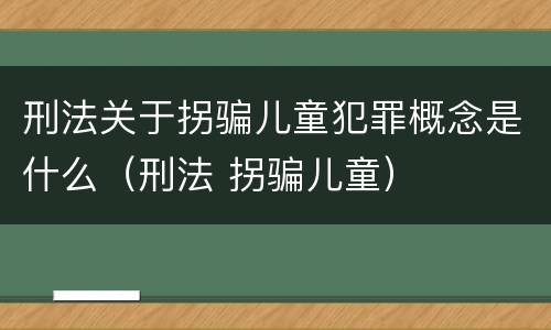 刑法关于拐骗儿童犯罪概念是什么（刑法 拐骗儿童）