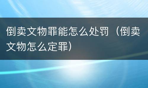 倒卖文物罪能怎么处罚（倒卖文物怎么定罪）