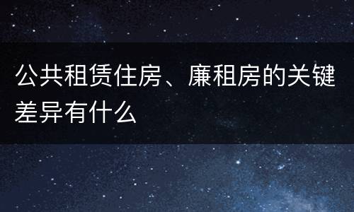 公共租赁住房、廉租房的关键差异有什么